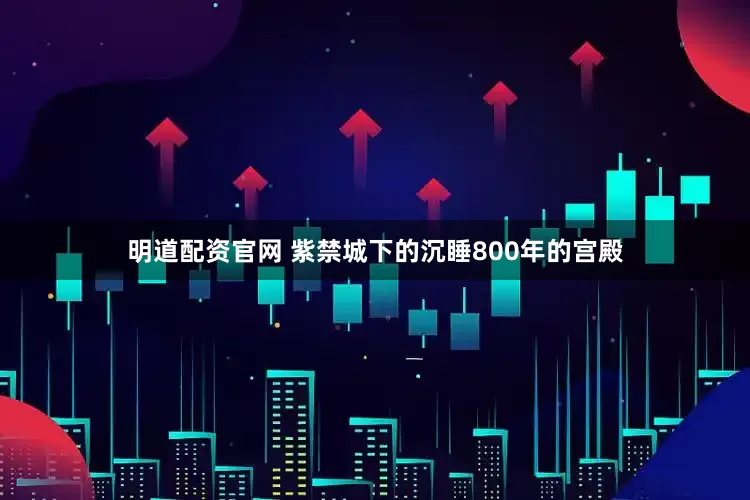 明道配资官网 紫禁城下的沉睡800年的宫殿