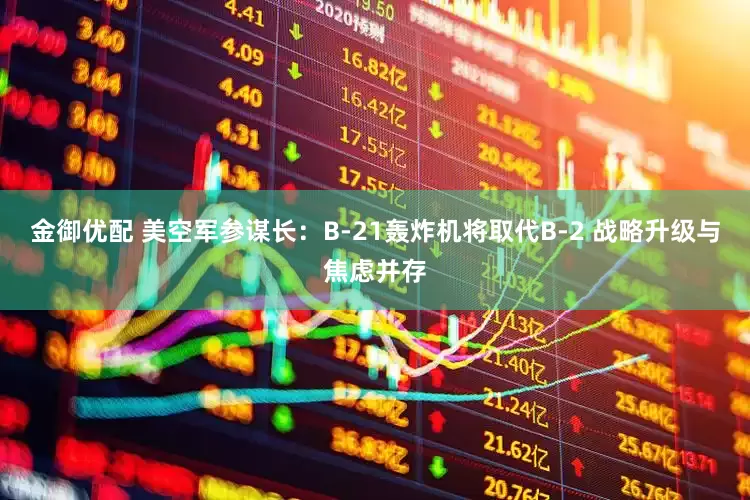 金御优配 美空军参谋长：B-21轰炸机将取代B-2 战略升级与焦虑并存