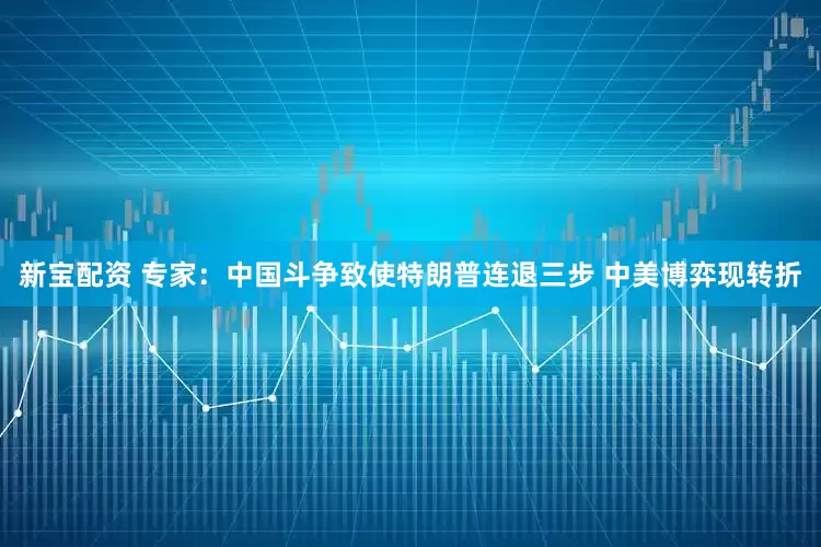 新宝配资 专家：中国斗争致使特朗普连退三步 中美博弈现转折