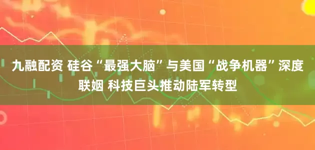 九融配资 硅谷“最强大脑”与美国“战争机器”深度联姻 科技巨头推动陆军转型