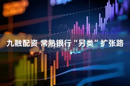 九融配资 常熟银行“另类”扩张路