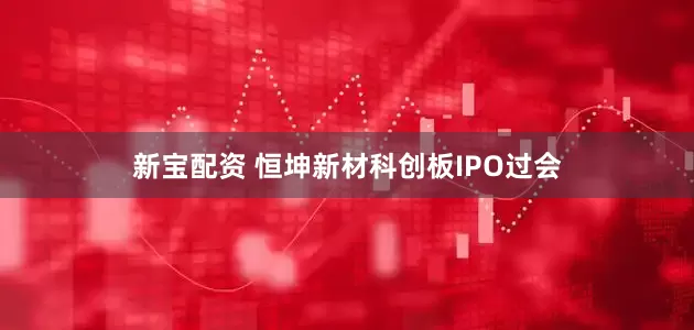 新宝配资 恒坤新材科创板IPO过会