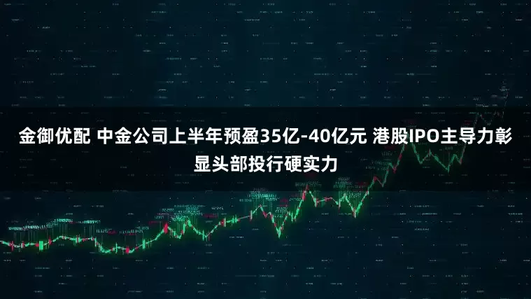 金御优配 中金公司上半年预盈35亿-40亿元 港股IPO主导力彰显头部投行硬实力
