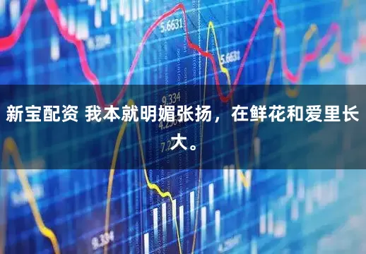 新宝配资 我本就明媚张扬，在鲜花和爱里长大。
