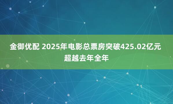 金御优配 2025年电影总票房突破425.02亿元 超越去年全年