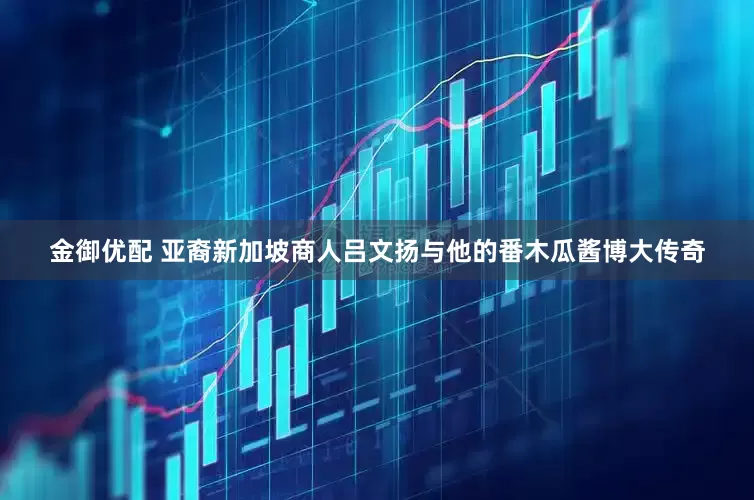 金御优配 亚裔新加坡商人吕文扬与他的番木瓜酱博大传奇