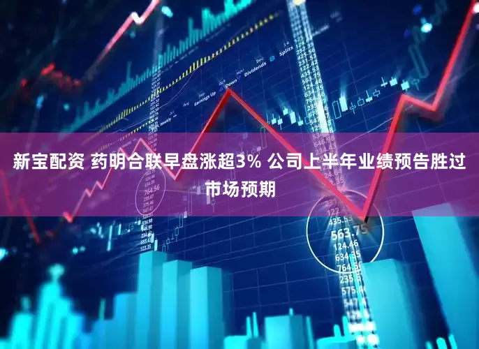 新宝配资 药明合联早盘涨超3% 公司上半年业绩预告胜过市场预期