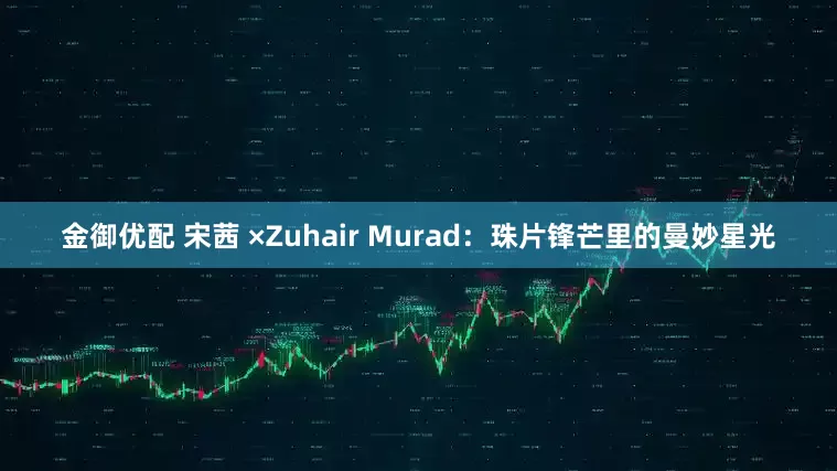 金御优配 宋茜 ×Zuhair Murad：珠片锋芒里的曼妙星光