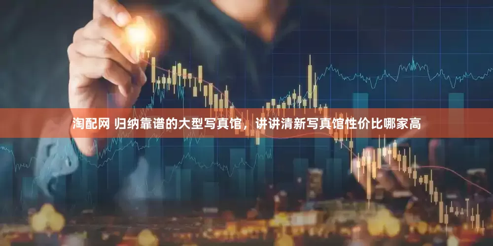 淘配网 归纳靠谱的大型写真馆，讲讲清新写真馆性价比哪家高