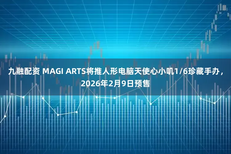九融配资 MAGI ARTS将推人形电脑天使心小叽1/6珍藏手办，2026年2月9日预售