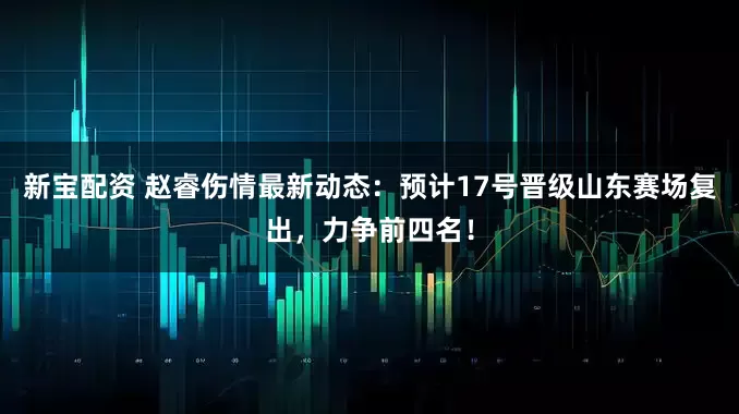 新宝配资 赵睿伤情最新动态：预计17号晋级山东赛场复出，力争前四名！