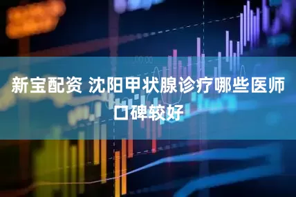 新宝配资 沈阳甲状腺诊疗哪些医师口碑较好